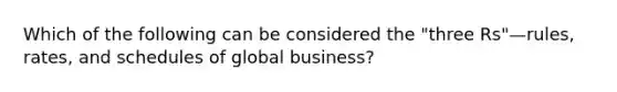 Which of the following can be considered the​ "three ​Rs"—​rules, ​rates, and schedules of global​ business?