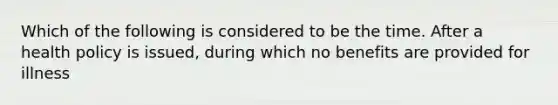 Which of the following is considered to be the time. After a health policy is issued, during which no benefits are provided for illness