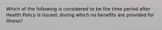 Which of the following is considered to be the time period after Health Policy is Issued, during which no benefits are provided for illness?