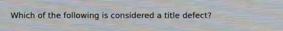 Which of the following is considered a title defect?