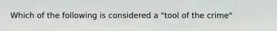 Which of the following is considered a "tool of the crime"