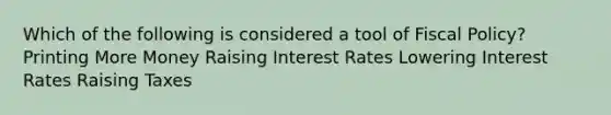 Which of the following is considered a tool of Fiscal Policy? Printing More Money Raising Interest Rates Lowering Interest Rates Raising Taxes