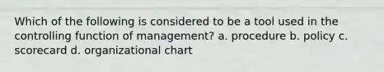 Which of the following is considered to be a tool used in the controlling function of management? a. procedure b. policy c. scorecard d. organizational chart