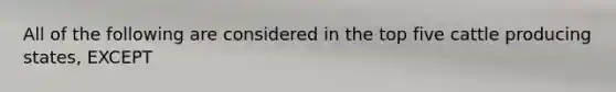 All of the following are considered in the top five cattle producing states, EXCEPT