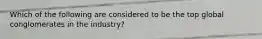 Which of the following are considered to be the top global conglomerates in the industry?