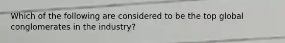 Which of the following are considered to be the top global conglomerates in the industry?