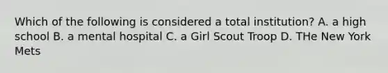 Which of the following is considered a total institution? A. a high school B. a mental hospital C. a Girl Scout Troop D. THe New York Mets