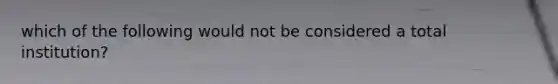 which of the following would not be considered a total institution?