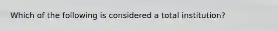 Which of the following is considered a total institution?