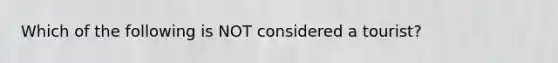 Which of the following is NOT considered a tourist?