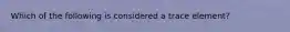 Which of the following is considered a trace element?
