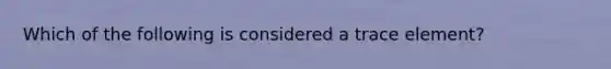 Which of the following is considered a trace element?