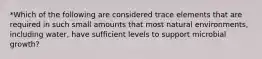 *Which of the following are considered trace elements that are required in such small amounts that most natural environments, including water, have sufficient levels to support microbial growth?