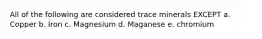 All of the following are considered trace minerals EXCEPT a. Copper b. Iron c. Magnesium d. Maganese e. chromium