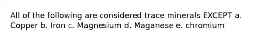 All of the following are considered trace minerals EXCEPT a. Copper b. Iron c. Magnesium d. Maganese e. chromium