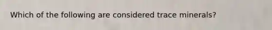 Which of the following are considered trace minerals?
