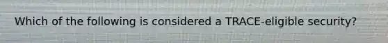 Which of the following is considered a TRACE-eligible security?