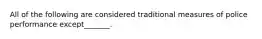 All of the following are considered traditional measures of police performance except_______.