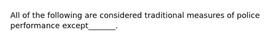 All of the following are considered traditional measures of police performance except_______.