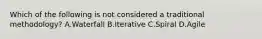 Which of the following is not considered a traditional methodology? A.Waterfall B.Iterative C.Spiral D.Agile