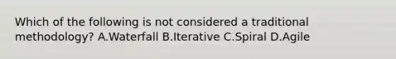 Which of the following is not considered a traditional methodology? A.Waterfall B.Iterative C.Spiral D.Agile