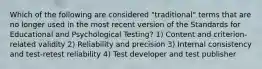 Which of the following are considered "traditional" terms that are no longer used in the most recent version of the Standards for Educational and Psychological Testing? 1) Content and criterion-related validity 2) Reliability and precision 3) Internal consistency and test-retest reliability 4) Test developer and test publisher