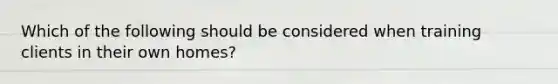 Which of the following should be considered when training clients in their own homes?