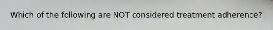 Which of the following are NOT considered treatment adherence?
