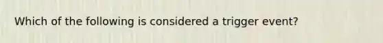 Which of the following is considered a trigger event?