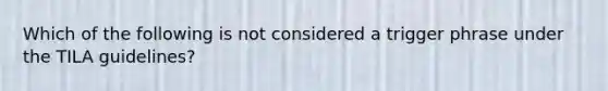 Which of the following is not considered a trigger phrase under the TILA guidelines?