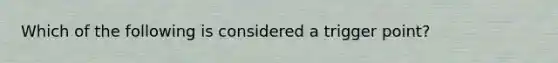 Which of the following is considered a trigger point?