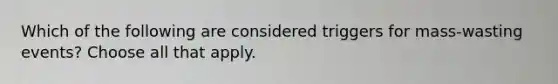 Which of the following are considered triggers for mass-wasting events? Choose all that apply.