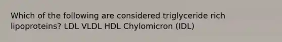 Which of the following are considered triglyceride rich lipoproteins? LDL VLDL HDL Chylomicron (IDL)