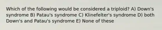 Which of the following would be considered a triploid? A) Down's syndrome B) Patau's syndrome C) Klinefelter's syndrome D) both Down's and Patau's syndrome E) None of these