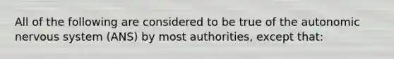 All of the following are considered to be true of the autonomic nervous system (ANS) by most authorities, except that: