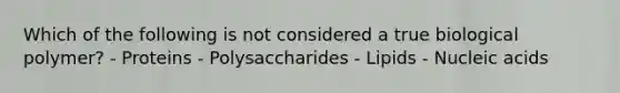 Which of the following is not considered a true biological polymer? - Proteins - Polysaccharides - Lipids - Nucleic acids