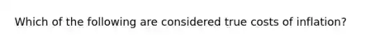 Which of the following are considered true costs of inflation?