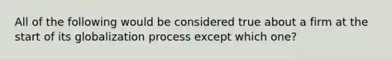 All of the following would be considered true about a firm at the start of its globalization process except which one?