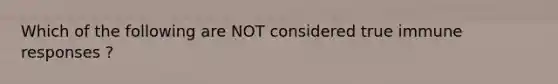 Which of the following are NOT considered true immune responses ?