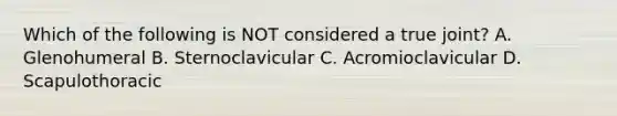 Which of the following is NOT considered a true joint? A. Glenohumeral B. Sternoclavicular C. Acromioclavicular D. Scapulothoracic