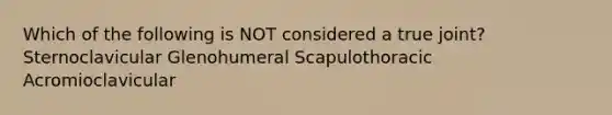 Which of the following is NOT considered a true joint? Sternoclavicular Glenohumeral Scapulothoracic Acromioclavicular