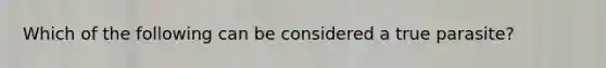 Which of the following can be considered a true parasite?