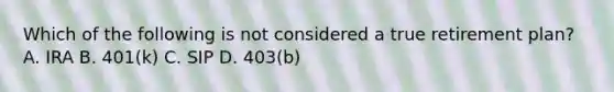 Which of the following is not considered a true retirement plan? A. IRA B. 401(k) C. SIP D. 403(b)