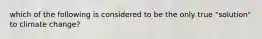 which of the following is considered to be the only true "solution" to climate change?
