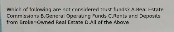 Which of following are not considered trust funds? A.Real Estate Commissions B.General Operating Funds C.Rents and Deposits from Broker-Owned Real Estate D.All of the Above