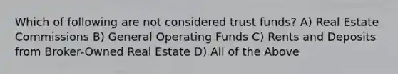 Which of following are not considered trust funds? A) Real Estate Commissions B) General Operating Funds C) Rents and Deposits from Broker-Owned Real Estate D) All of the Above