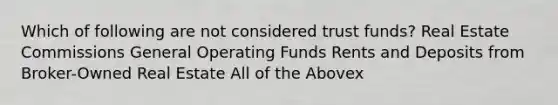 Which of following are not considered trust funds? Real Estate Commissions General Operating Funds Rents and Deposits from Broker-Owned Real Estate All of the Abovex