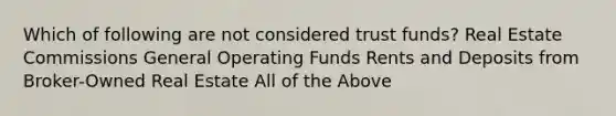 Which of following are not considered trust funds? Real Estate Commissions General Operating Funds Rents and Deposits from Broker-Owned Real Estate All of the Above