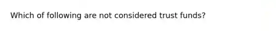 Which of following are not considered trust funds?