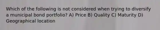 Which of the following is not considered when trying to diversify a municipal bond portfolio? A) Price B) Quality C) Maturity D) Geographical location